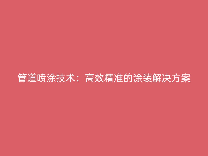 管道噴涂技術:高效精準的涂裝解決方案