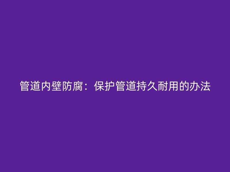 管道內壁防腐：保護管道持久耐用的辦法
