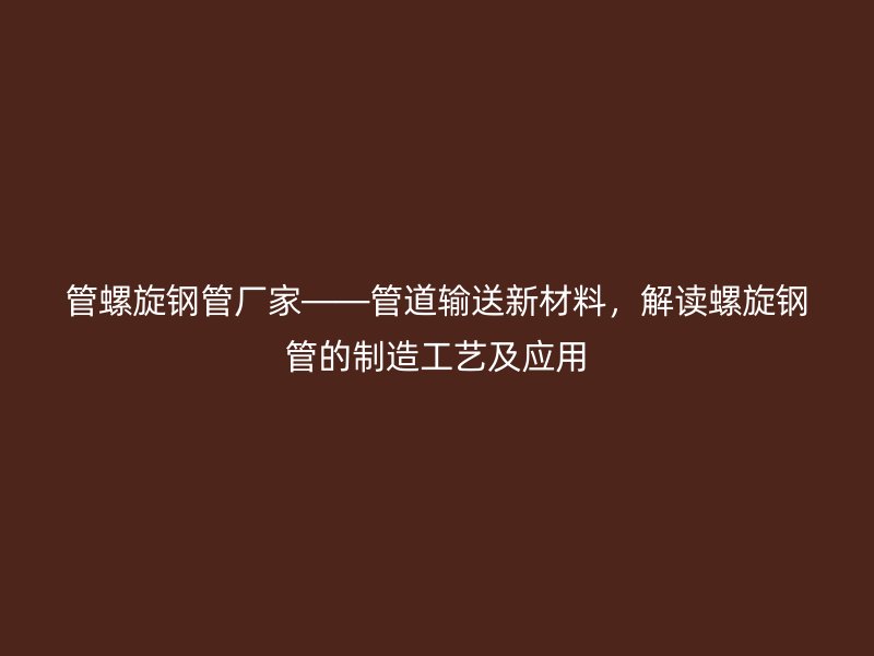 管螺旋鋼管廠家——管道輸送新材料，解讀螺旋鋼管的制造工藝及應用