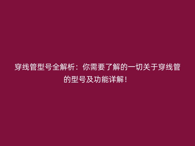 穿線管型號全解析:你需要了解的一切關(guān)于穿線管的型號及功能詳解!