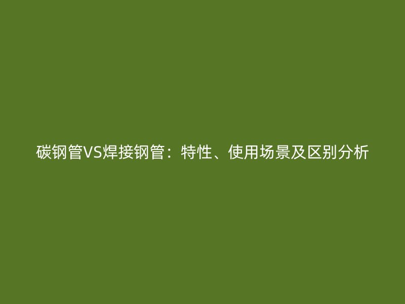 碳鋼管VS焊接鋼管:特性、使用場景及區別分析