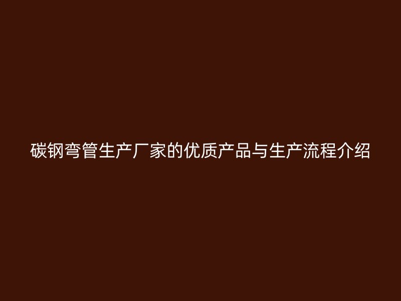 碳鋼彎管生產(chǎn)廠家的優(yōu)質(zhì)產(chǎn)品與生產(chǎn)流程介紹