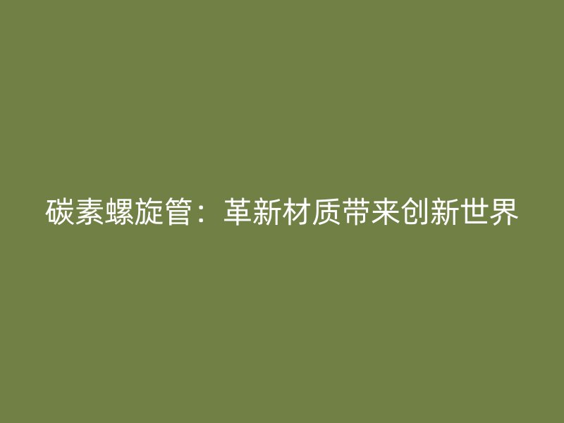碳素螺旋管：革新材質帶來創新世界