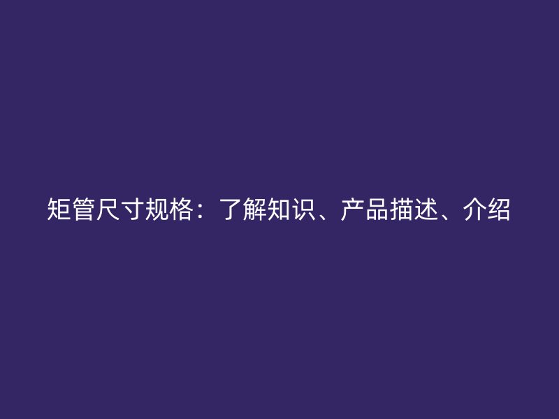 矩管尺寸規(guī)格:了解知識、產(chǎn)品描述、介紹