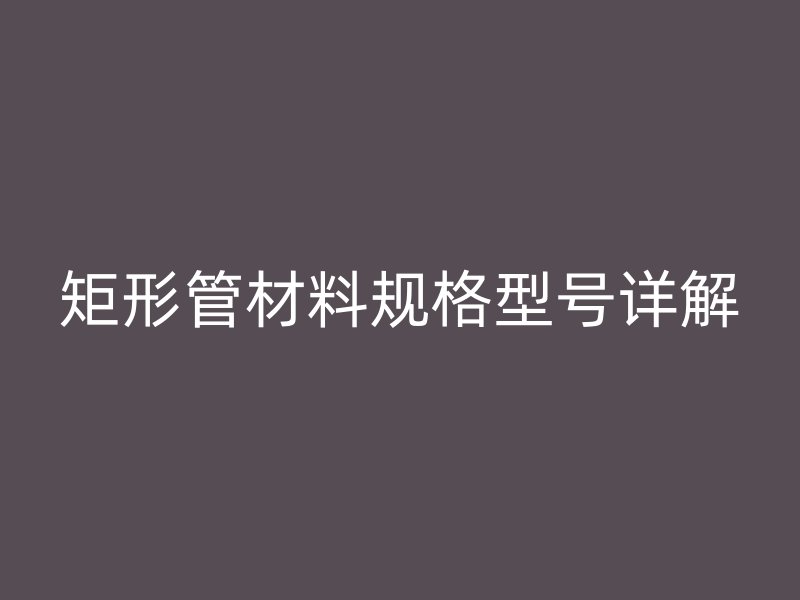 矩形管材料規(guī)格型號詳解