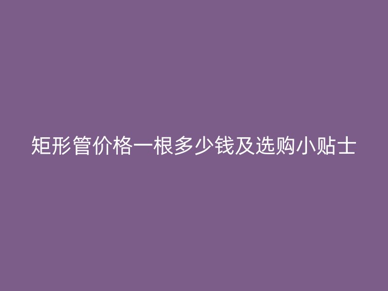 矩形管價格一根多少錢及選購小貼士
