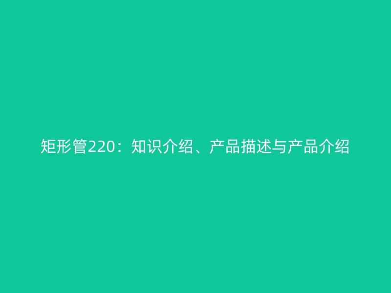 矩形管220：知識介紹、產品描述與產品介紹