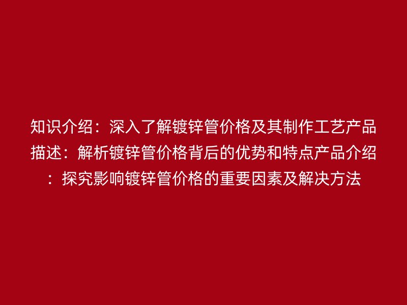 知識介紹:深入了解鍍鋅管價格及其制作工藝產品描述:解析鍍鋅管價格背后的優勢和特點產品介紹:探究影響鍍鋅管價格的重要因素及解決方法