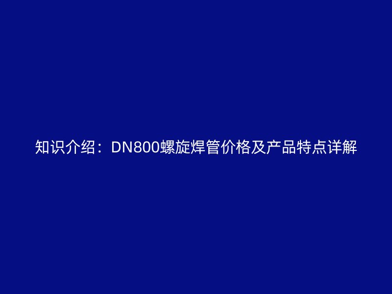 知識介紹:DN800螺旋焊管價格及產品特點詳解