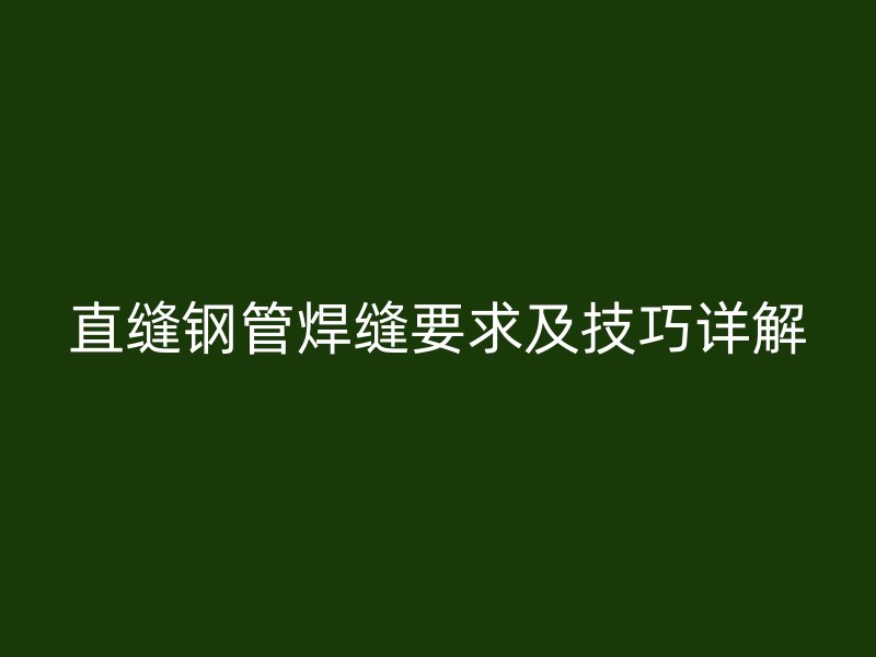 直縫鋼管焊縫要求及技巧詳解