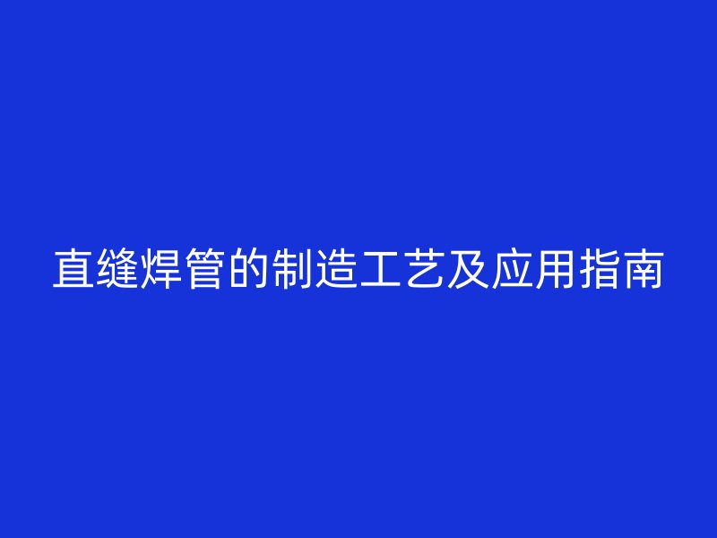 直縫焊管的制造工藝及應(yīng)用指南