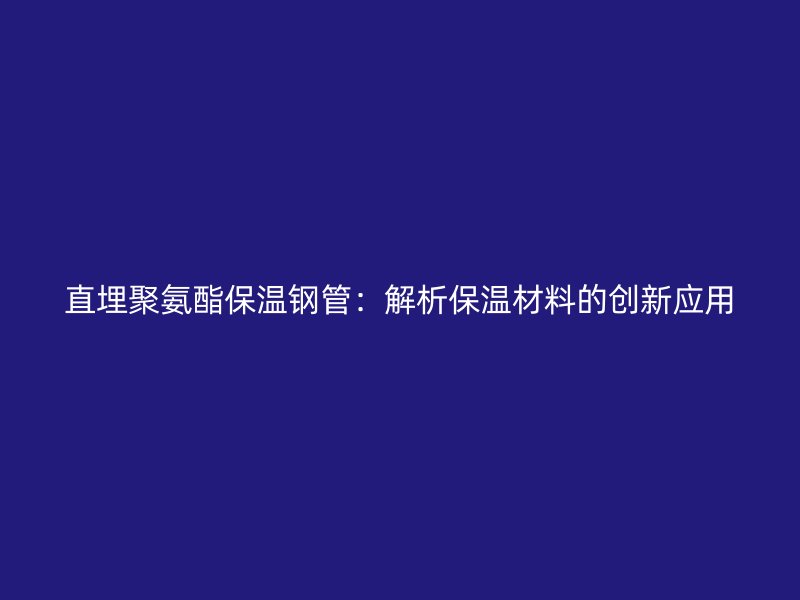 直埋聚氨酯保溫鋼管：解析保溫材料的創(chuàng)新應(yīng)用