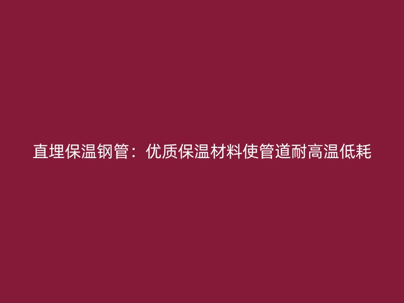 直埋保溫鋼管:優質保溫材料使管道耐高溫低耗