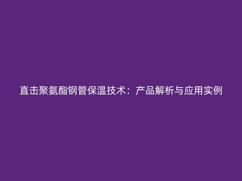 直擊聚氨酯鋼管保溫技術：產品解析與應用實例