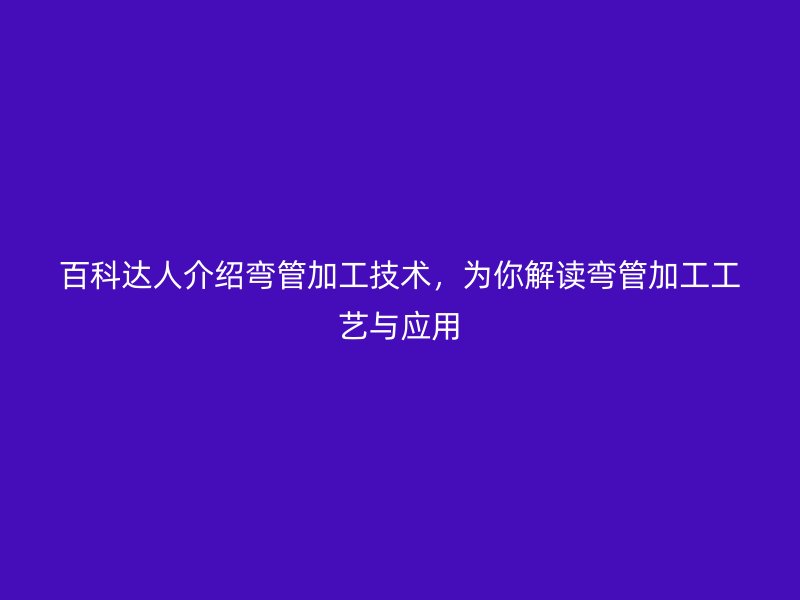 百科達人介紹彎管加工技術，為你解讀彎管加工工藝與應用