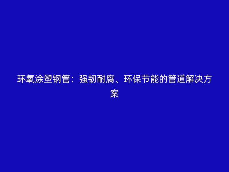 環氧涂塑鋼管：強韌耐腐、環保節能的管道解決方案