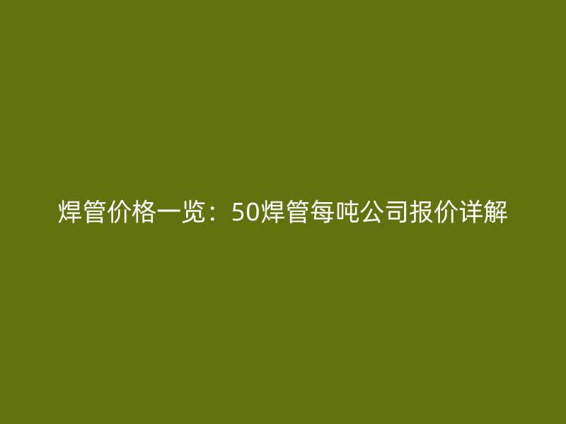 焊管價格一覽：50焊管每噸公司報價詳解