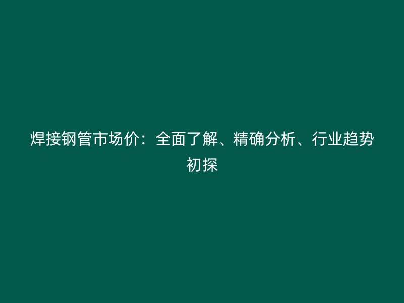 焊接鋼管市場價：全面了解、精確分析、行業趨勢初探