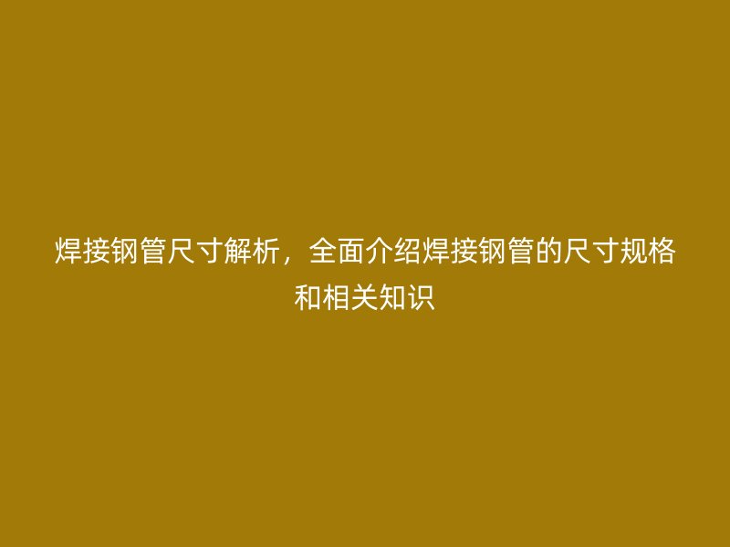 焊接鋼管尺寸解析，全面介紹焊接鋼管的尺寸規(guī)格和相關(guān)知識