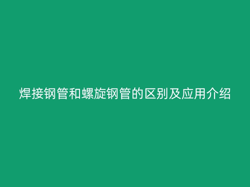 焊接鋼管和螺旋鋼管的區(qū)別及應(yīng)用介紹