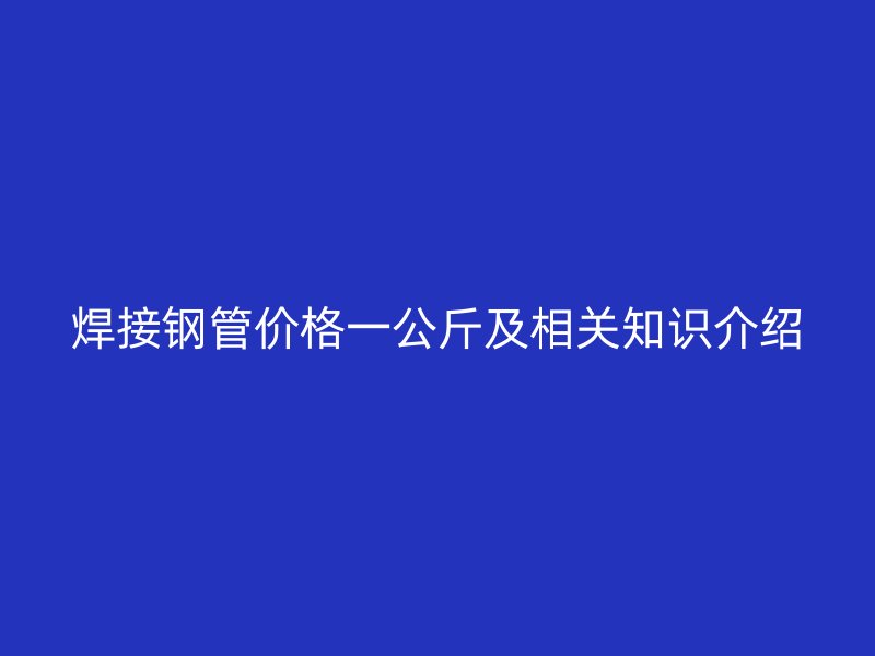 焊接鋼管價(jià)格一公斤及相關(guān)知識(shí)介紹