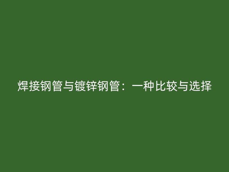 焊接鋼管與鍍鋅鋼管:一種比較與選擇