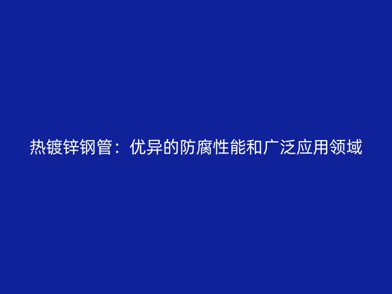 熱鍍鋅鋼管:優異的防腐性能和廣泛應用領域