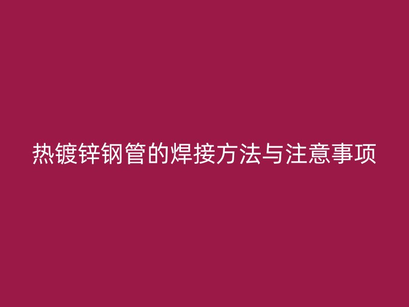 熱鍍鋅鋼管的焊接方法與注意事項(xiàng)