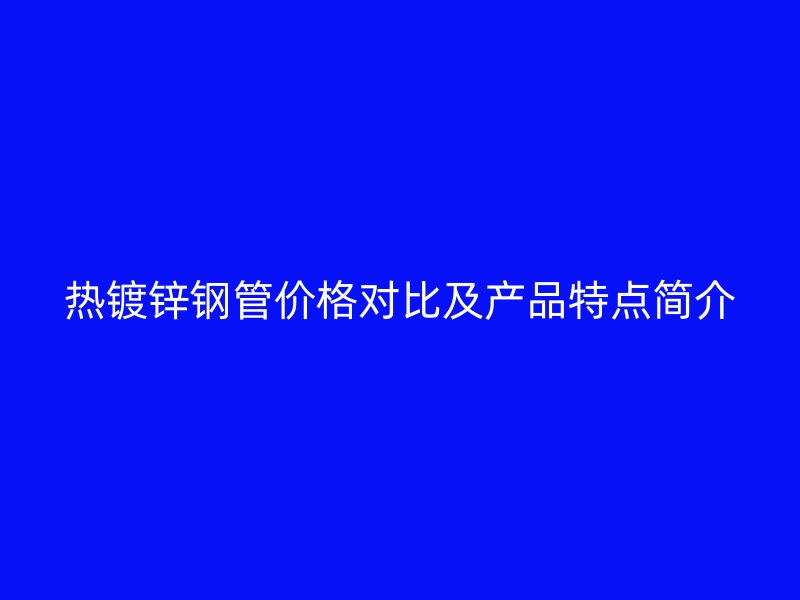 熱鍍鋅鋼管價格對比及產(chǎn)品特點簡介