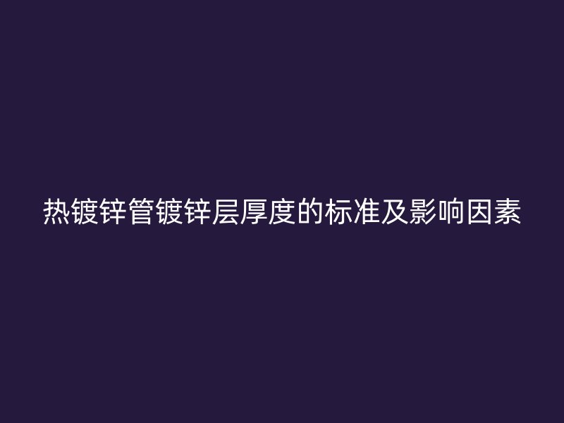 熱鍍鋅管鍍鋅層厚度的標準及影響因素