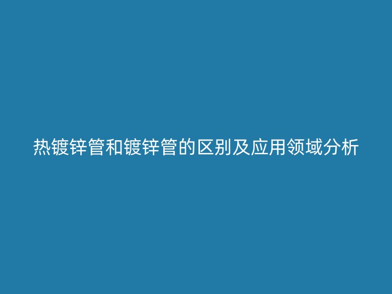 熱鍍鋅管和鍍鋅管的區(qū)別及應(yīng)用領(lǐng)域分析