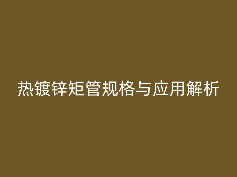 熱鍍鋅矩管規格與應用解析