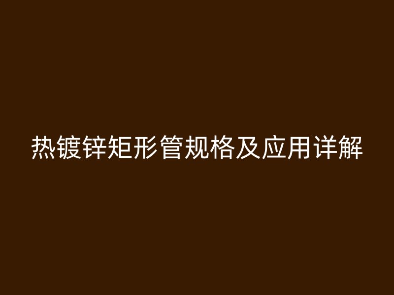 熱鍍鋅矩形管規(guī)格及應(yīng)用詳解