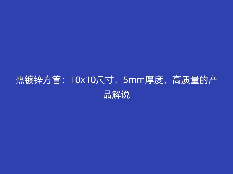 熱鍍鋅方管:10x10尺寸,5mm厚度,高質(zhì)量的產(chǎn)品解說