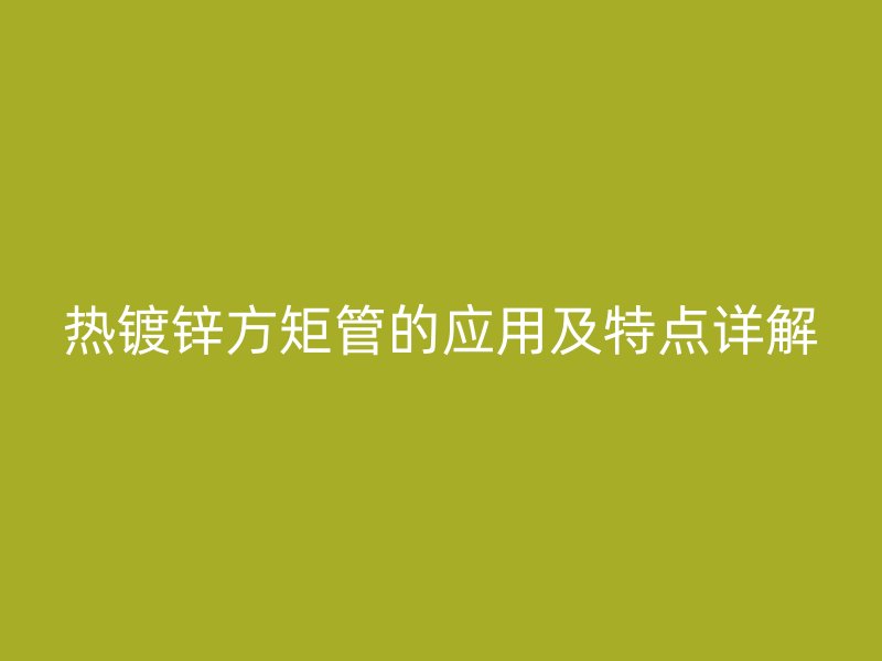熱鍍鋅方矩管的應用及特點詳解