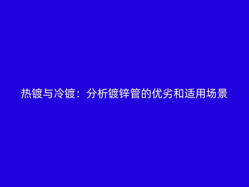 熱鍍與冷鍍：分析鍍鋅管的優劣和適用場景