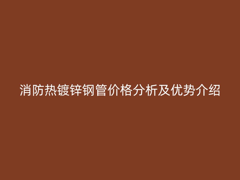 消防熱鍍鋅鋼管價格分析及優勢介紹