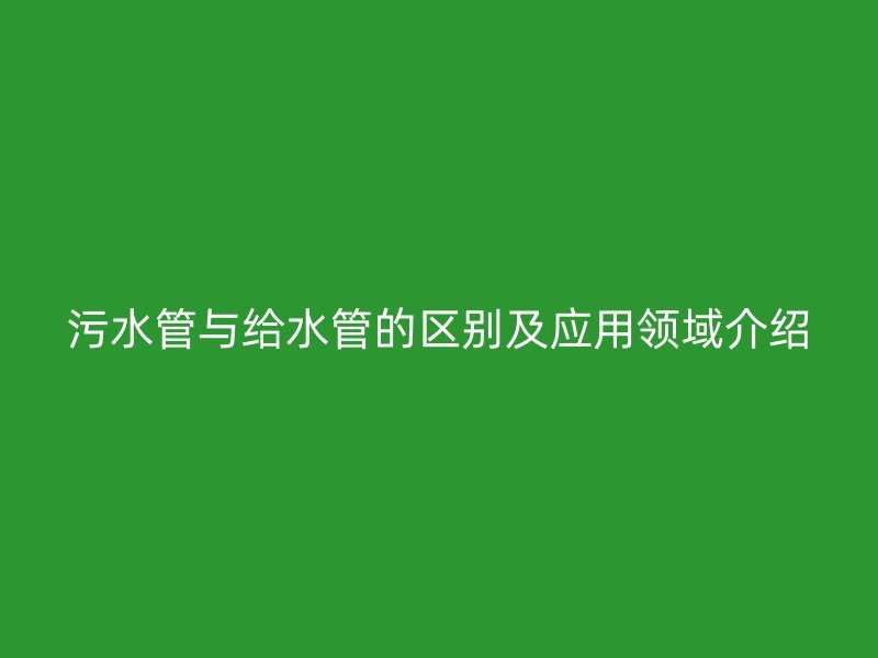 污水管與給水管的區別及應用領域介紹