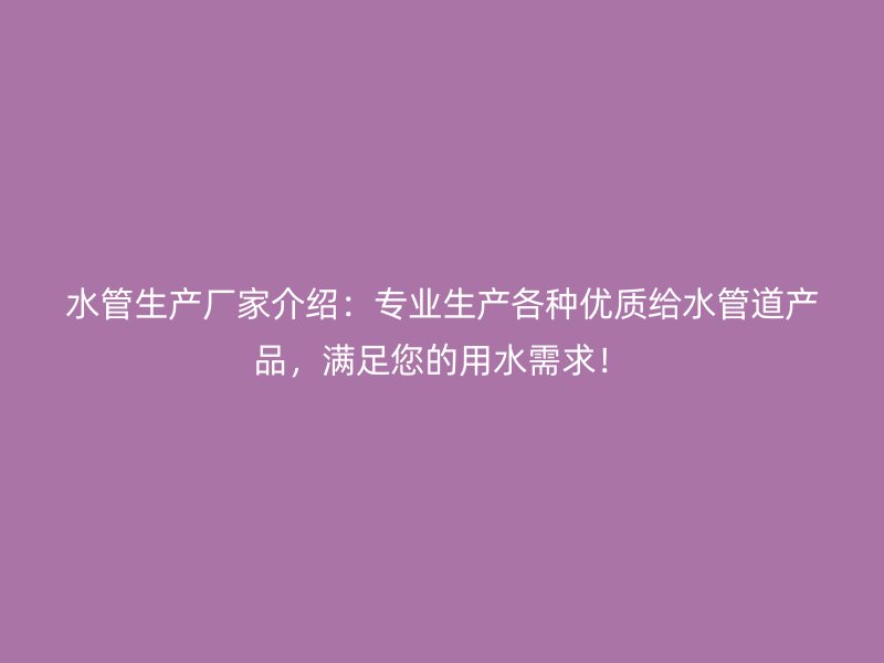 水管生產廠家介紹：專業生產各種優質給水管道產品，滿足您的用水需求！