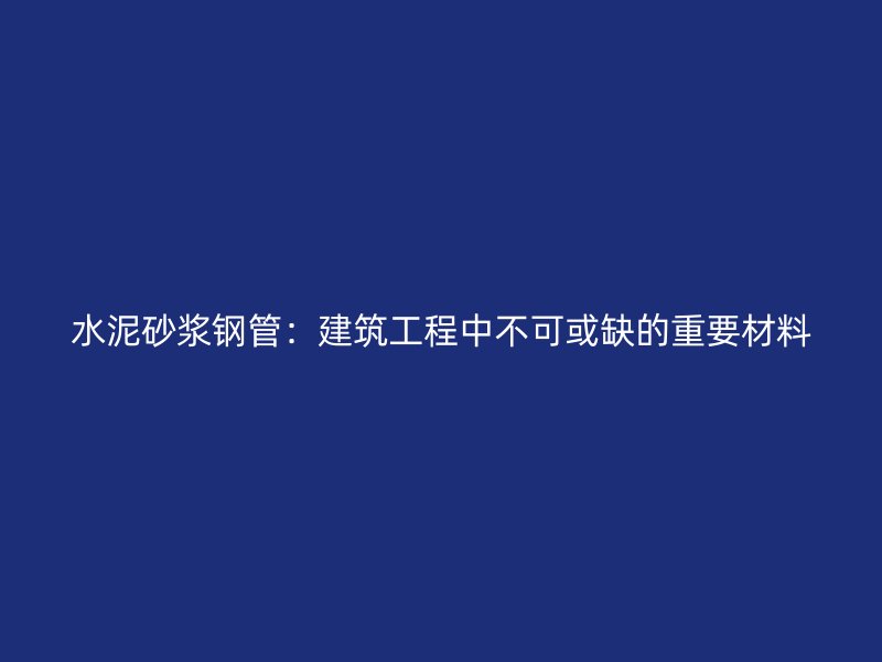 水泥砂漿鋼管:建筑工程中不可或缺的重要材料