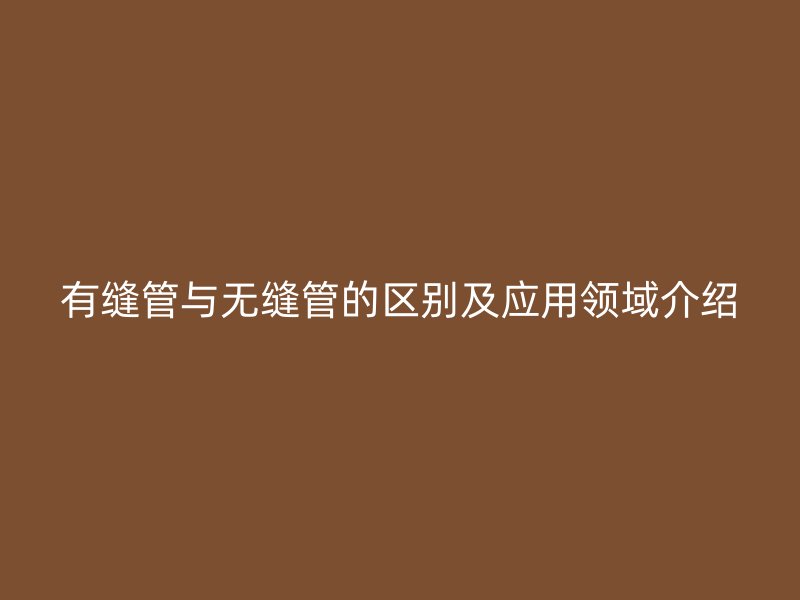 有縫管與無縫管的區(qū)別及應(yīng)用領(lǐng)域介紹