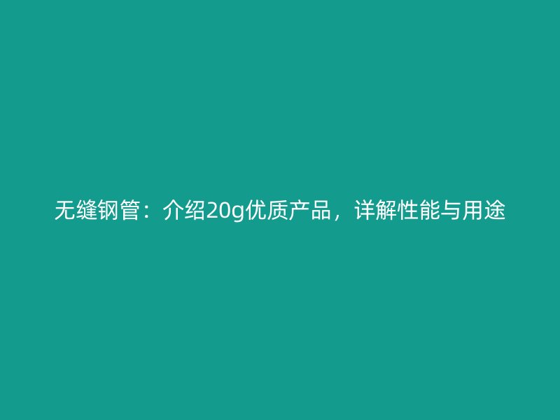 無縫鋼管：介紹20g優質產品，詳解性能與用途