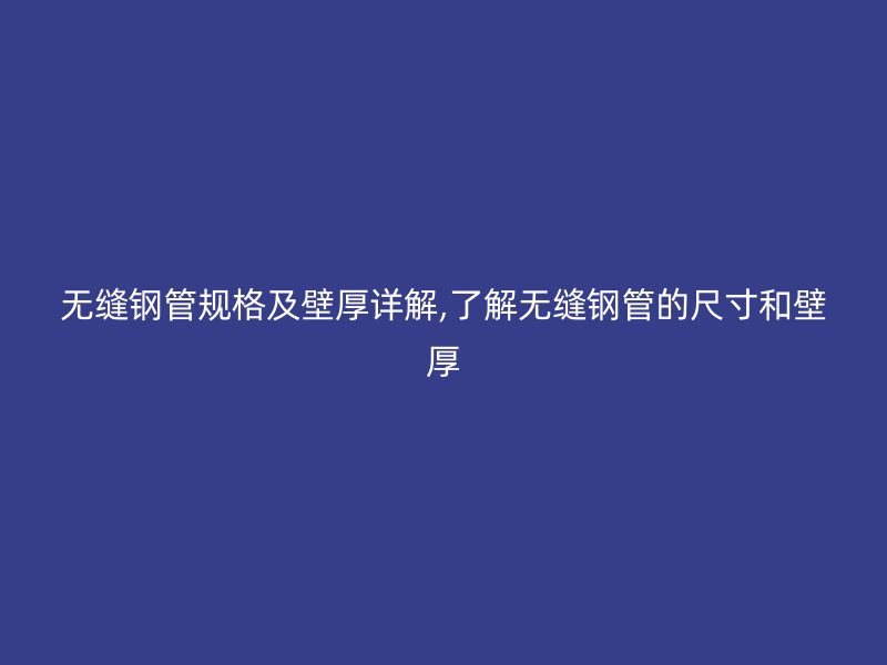 無(wú)縫鋼管規(guī)格及壁厚詳解,了解無(wú)縫鋼管的尺寸和壁厚