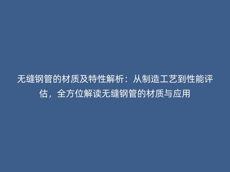 無縫鋼管的材質及特性解析:從制造工藝到性能評估,全方位解讀無縫鋼管的材質與應用