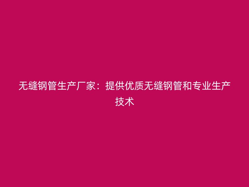 無縫鋼管生產廠家:提供優質無縫鋼管和專業生產技術