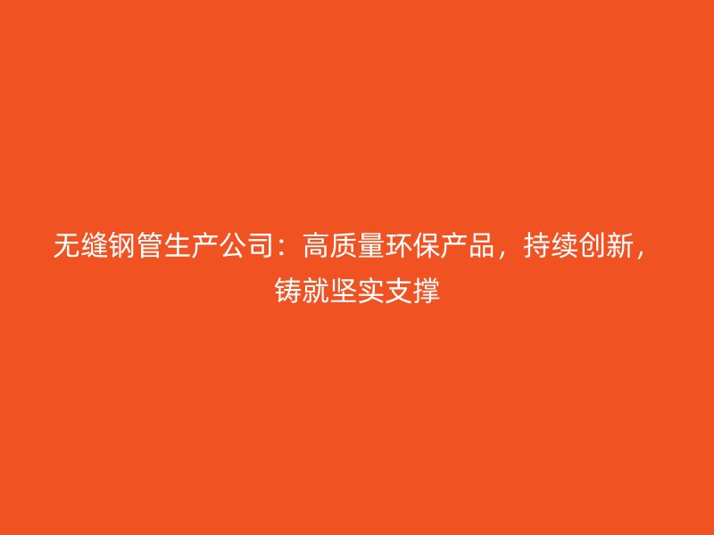 無縫鋼管生產(chǎn)公司:高質(zhì)量環(huán)保產(chǎn)品,持續(xù)創(chuàng)新,鑄就堅實支撐