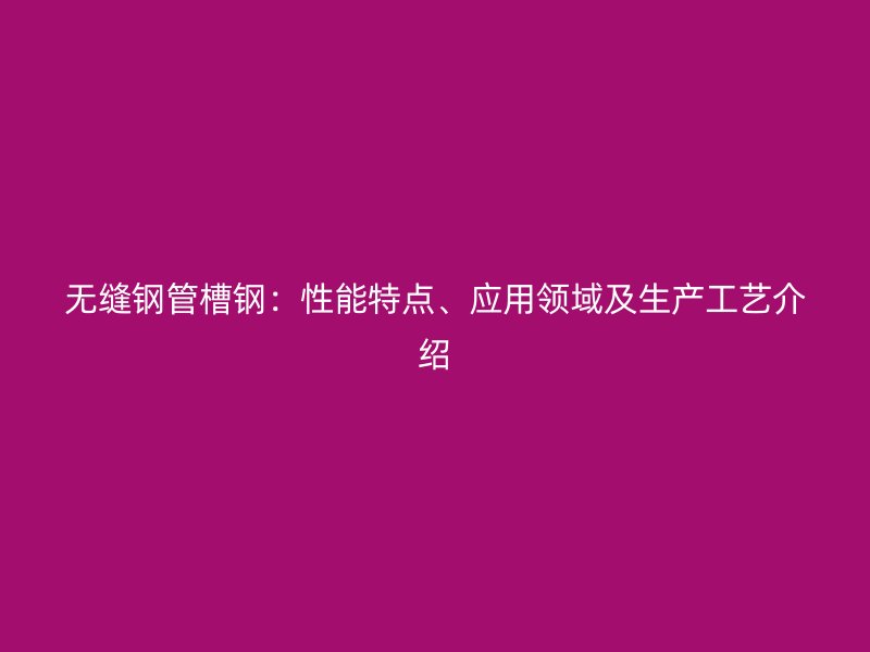 無(wú)縫鋼管槽鋼:性能特點(diǎn)、應(yīng)用領(lǐng)域及生產(chǎn)工藝介紹