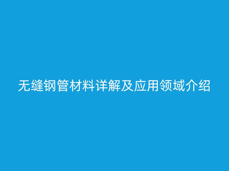 無縫鋼管材料詳解及應用領域介紹