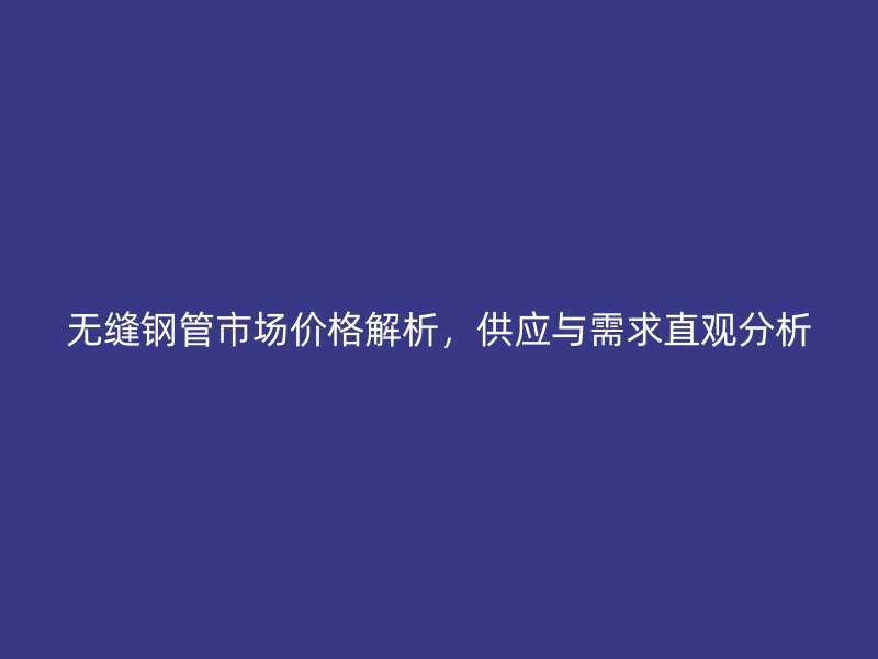 無縫鋼管市場價格解析，供應與需求直觀分析