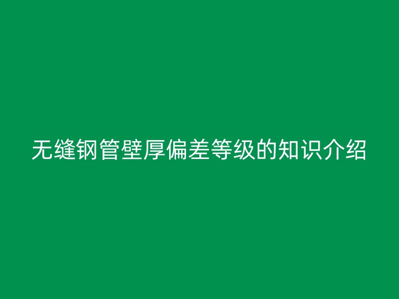 無縫鋼管壁厚偏差等級的知識介紹